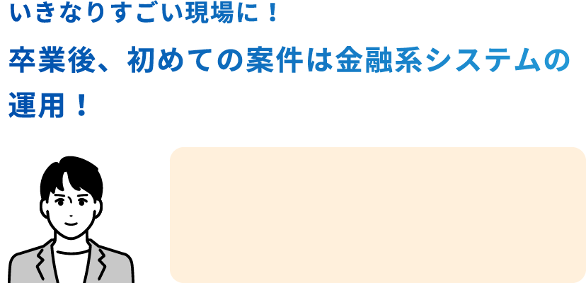 いきなりすごい現場に！卒業後、初めての案件は金融系システムの運用！　PROFESSIONAL PLANを受講したAさん 28歳男性