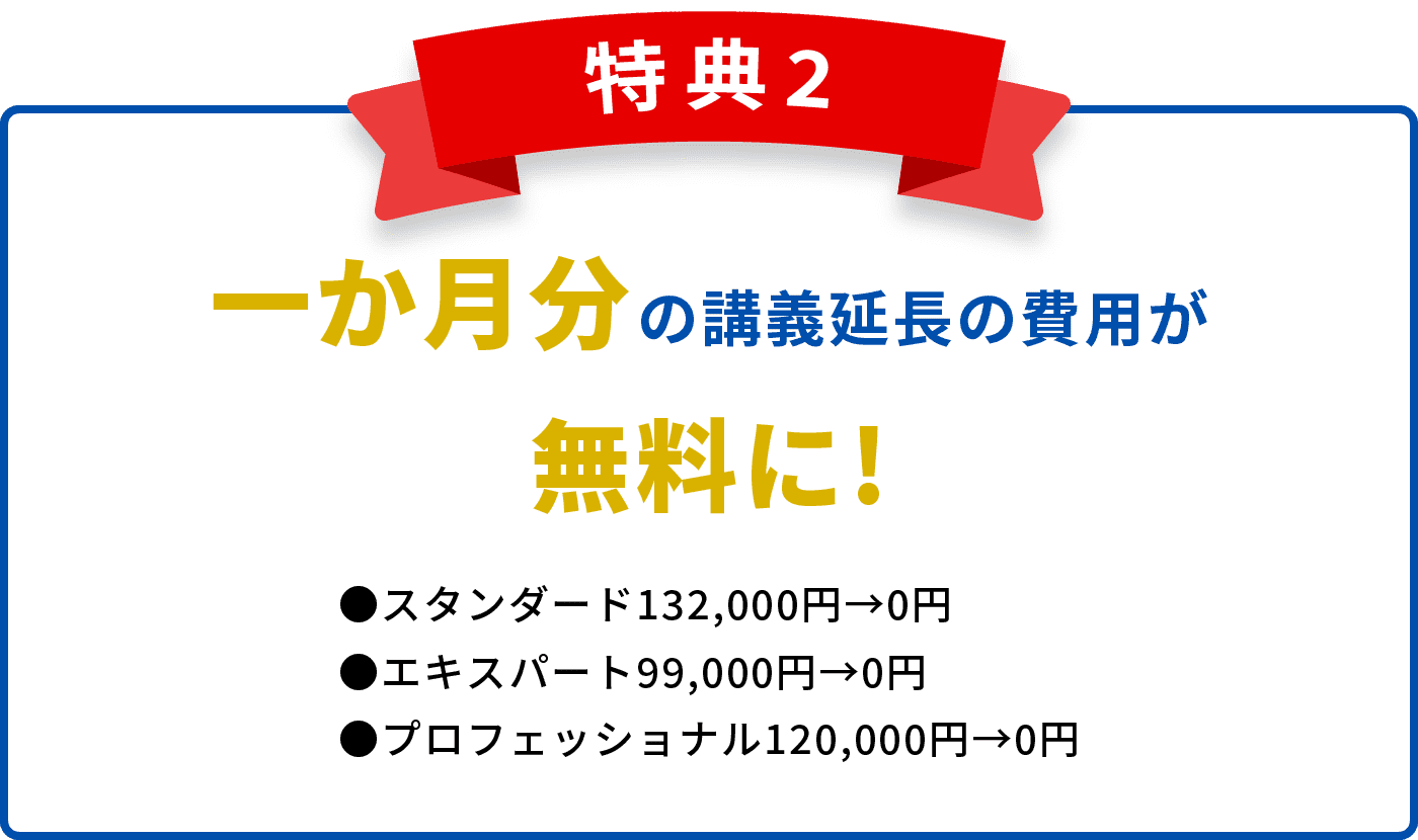 特典2　一か月分の講義延長の費用が無料に!●スタンダード132,000円→0円●エキスパート99,000円→0円●プロフェッショナル120,000円→0円