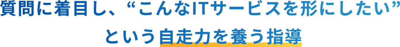 質問に着目し、“こんなITサービスを形にしたい”という自走力を養う指導