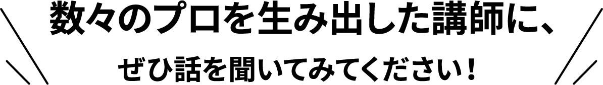 数々のプロを生み出した講師に、ぜひ話を聞いてみてください！