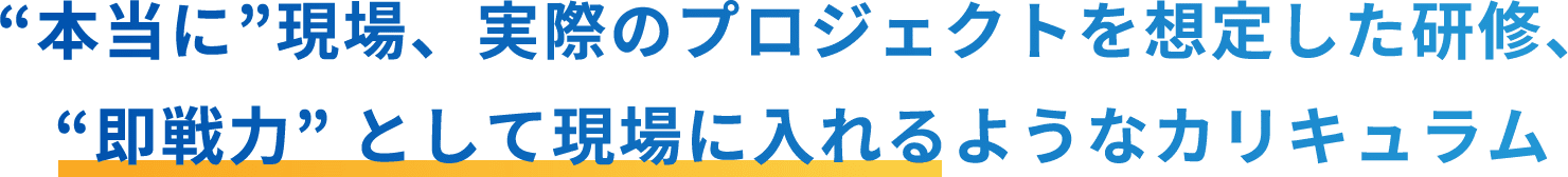 “本当に”現場、実際のプロジェクトを想定した研修、“即戦力”として現場に入れるようなカリキュラム